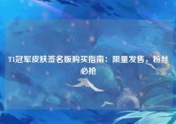 T1冠军皮肤签名版购买指南：限量发售，粉丝必抢