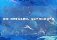 探寻LOL职业选手巅峰，传奇之路与最强之争
