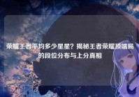 荣耀王者平均多少星星？揭秘王者荣耀顶端局的段位分布与上分真相