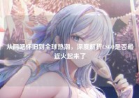 从网吧怀旧到全球热潮，深度解析CSGO是否最近火起来了