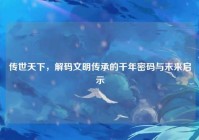传世天下，解码文明传承的千年密码与未来启示