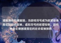 虚拟角色伦理困境，当游戏符号成为欲望载体背后的社会症候，虚拟符号的欲望投射，游戏角色伦理困境背后的社会症候探析