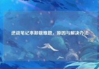 逆战笔记本卸载难题，原因与解决办法