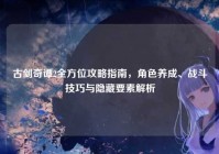 古剑奇谭2全方位攻略指南，角色养成、战斗技巧与隐藏要素解析
