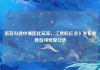 语音沟通中断困扰玩家，《星际征途》发布重要音频修复公告