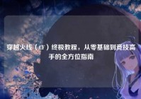 穿越火线（CF）终极教程，从零基础到竞技高手的全方位指南
