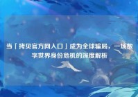 当「拷贝官方网入口」成为全球骗局，一场数字世界身份危机的深度解析