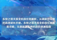 永恒之塔天族全阶段任务解析，从萌新到宗师的高效成长手册，永恒之塔天族全阶段任务深度攻略，从萌新到宗师的进阶速通指南