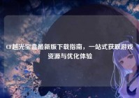 CF越光宝盒最新版下载指南，一站式获取游戏资源与优化体验