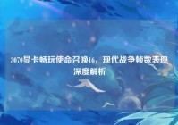 3070显卡畅玩使命召唤16，现代战争帧数表现深度解析