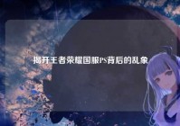 揭开王者荣耀国服PS背后的乱象