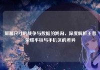 屏幕尺寸的战争与数据的鸿沟，深度解析王者荣耀平板与手机区的差异