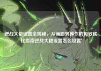 逆战大佬设置全揭秘，从画面到操作的极致优化指南逆战大佬设置怎么设置