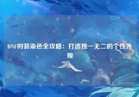 DNF时装染色全攻略：打造独一无二的个性外观