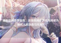虚拟空间造梦指南，装饰房间小游戏为何成为现代人的治愈乌托邦？