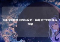 DNF 90级版本回顾与攻略：巅峰时代的挑战与荣耀