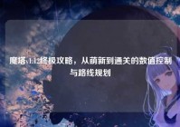 魔塔v1.12终极攻略，从萌新到通关的数值控制与路线规划