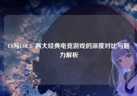 CS与LOL：两大经典电竞游戏的深度对比与魅力解析