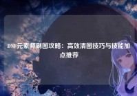 DNF元素师刷图攻略：高效清图技巧与技能加点推荐