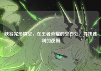 峡谷完形填空，在王者荣耀的空白处，寻找胜利的逻辑