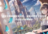 窥探王者荣耀反常皮肤，破解游戏美学暗线密码的皮肤视频解析