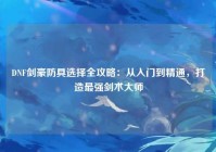 DNF剑豪防具选择全攻略：从入门到精通，打造最强剑术大师