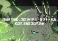 且随疾风前行，直至逆转天命，那场令人窒息的亚索绝境翻盘亚索反杀