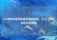DNF弹药专家终极套装搭配指南：从入门到毕业的完美选择