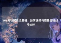 DNF宠物属性全解析：如何选择与培养最强战斗伙伴