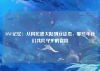 DNF记忆：从阿拉德大陆到安徒恩，那些年我们共同守护的冒险