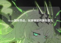 Steam国内节点，玩家体验的隐形基石