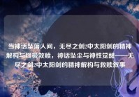 当神话坠落人间，无尽之剑2中太阳剑的精神解构与终极救赎，神话坠尘与神性觉醒——无尽之剑2中太阳剑的精神解构与救赎叙事