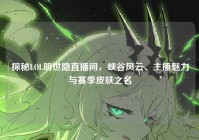 探秘LOL明世隐直播间，峡谷风云、主播魅力与赛季皮肤之名