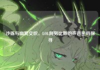 沙砾与幽冥交织，LOL阿努比斯的声音密码探寻