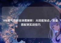 DNF男气功职业深度解析：从技能加点、装备搭配到实战技巧