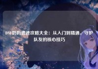 DNF奶妈遗迹攻略大全：从入门到精通，守护队友的核心技巧