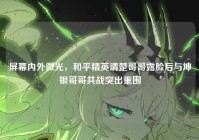 屏幕内外微光，和平精英清楚哥哥露脸后与坤银哥哥共战突出重围