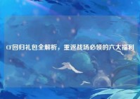 CF回归礼包全解析，重返战场必领的六大福利