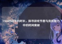 CSGO对战平均时长，探寻游戏节奏与竞技魅力中的时间奥秘