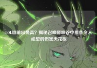 LOL谁输出最高？揭秘召唤师峡谷中那些令人绝望的伤害天花板