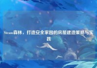 Steam森林，打造安全家园的房屋建造策略与实践