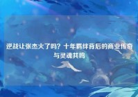 逆战让张杰火了吗？十年羁绊背后的商业传奇与灵魂共鸣