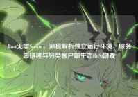 Rust无需Steam，深度解析独立运行环境、服务器搭建与另类客户端生态RuSt游戏