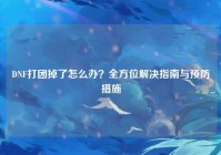 DNF打团掉了怎么办？全方位解决指南与预防措施