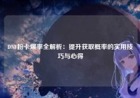 DNF粉卡爆率全解析：提升获取概率的实用技巧与心得