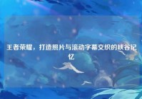 王者荣耀，打造照片与滚动字幕交织的峡谷记忆