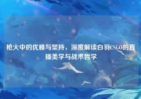 枪火中的优雅与坚持，深度解读白羽CSGO的直播美学与战术哲学