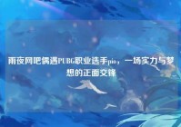 雨夜网吧偶遇PUBG职业选手pio，一场实力与梦想的正面交锋