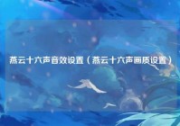 燕云十六声音效设置（燕云十六声画质设置）