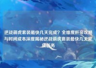 逆战萌虎套装最快几天完成？全维度肝帝攻略与时间成本深度揭秘逆战萌虎套装最快几天完成任务